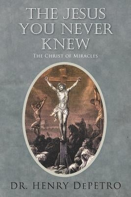 The Jesus You Never Knew: The Christ of Miracles by Depetro, Henry