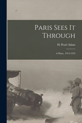 Paris Sees It Through; a Diary. 1914-1919 by Adam, H. Pearl (Helen Pearl) B. 1882