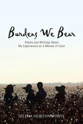 Burdens We Bear: Poems and Writings About My Experiences as a Woman of Color by White, Selena Horton