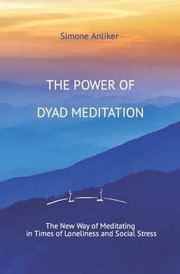The Power of Dyad Meditation: The New Way of Meditating in Times of Loneliness and Social Stress by Anliker, Simone