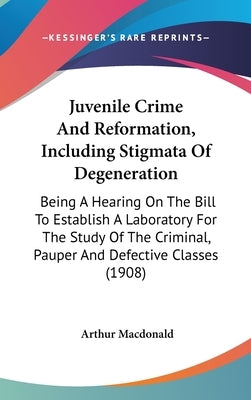 Juvenile Crime And Reformation, Including Stigmata Of Degeneration: Being A Hearing On The Bill To Establish A Laboratory For The Study Of The Crimina by MacDonald, Arthur