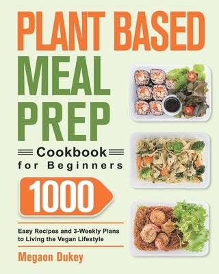 Plant Based Meal Prep Cookbook for Beginners: 1000 Easy Recipes and 3-Weekly Plans to Living the Vegan Lifestyle by Dukey, Megaon