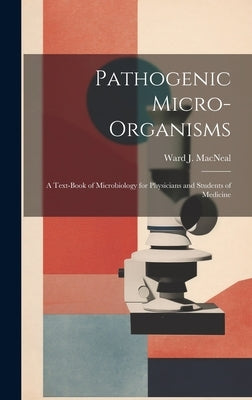 Pathogenic Micro-Organisms; a Text-Book of Microbiology for Physicians and Students of Medicine by MacNeal, Ward J.