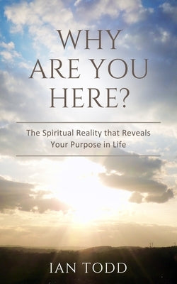 Why Are You Here?: The Spiritual Reality that Reveals Your Purpose in Life. by Todd, Ian
