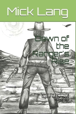 Dawn of the Ranger's Rise: First Tale in the Continuing Saga of Ranger Caleb McPherson by Lang, Mick