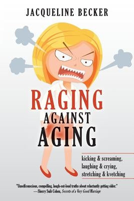 Raging Against Aging: kicking & screaming, laughing & crying, stretching & kvetching by Cohen, Sherry Suib
