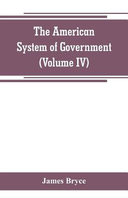 The American System of Government (Volume IV) by Bryce, James
