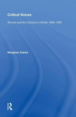 Critical Voices: Women and Art Criticism in Britain 1880-1905 by Clarke, Meaghan