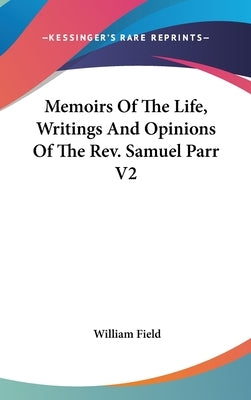 Memoirs Of The Life, Writings And Opinions Of The Rev. Samuel Parr V2 by Field, William