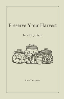 Preserve Your Harvest: In 5 Easy Steps by Thompson, River