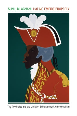 Hating Empire Properly: The Two Indies and the Limits of Enlightenment Anticolonialism by Agnani, Sunil M.