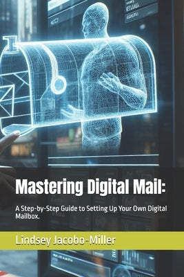 Mastering Digital Mail: A Step-by-Step Guide to Setting Up Your Own Digital Mailbox. by Jacobo-Miller, Lindsey
