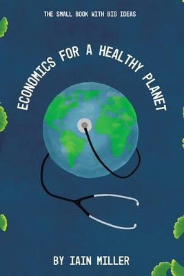 Economics for a Healthy Planet: The Small Book with Big Ideas by Miller, Iain