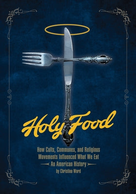 Holy Food: How Cults, Communes, and Religious Movements Influenced What We Eat -- An American History by Ward, Christina