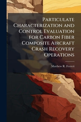Particulate Characterization and Control Evaluation for Carbon Fiber Composite Aircraft Crash Recovery Operations by Ferreri, Matthew R.