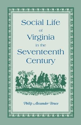 Social Life of Virginia in the Seventeenth Century: An Inquiry Into the Origin of the Higher Planting Class, Together with an Account of the Habits, C by Bruce, Philip Alexander