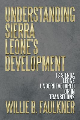 Understanding Sierra Leone's Development: Is Sierra Leone Underdeveloped or in Transition? by Faulkner, Willie B.