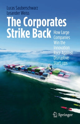 The Corporates Strike Back: How Large Companies Win the Innovation Race Against Disruptive Start-Ups by Sauberschwarz, Lucas