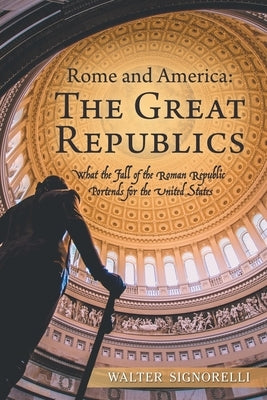 Rome and America: the Great Republics: What the Fall of the Roman Republic Portends for the United States by Signorelli, Walter