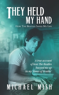 They Held My Hand: How The Beatles Saved My Life by Mish, Michael