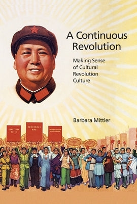 A Continuous Revolution: Making Sense of Cultural Revolution Culture by Mittler, Barbara