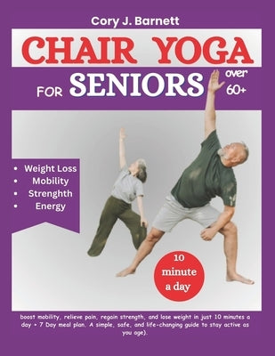 Chair Yoga for Seniors Over 60+: boost mobility, relieve pain, regain strength, and lose weight in just 10 minutes a day + 7 Day meal plan. A simple, by Barnett, Cory J.