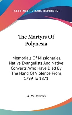 The Martyrs Of Polynesia: Memorials Of Missionaries, Native Evangelists And Native Converts, Who Have Died By The Hand Of Violence From 1799 To 1871 by Murray, A. W.