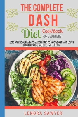 The Complete Dash Diet CookBook for Beginners: Lots of Delicious Easy-To-Make Recipes to Lose Weight Fast, Lower Blood Pressure and Boost Metabolism ( by Sawyer, Lenora