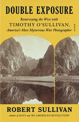 Double Exposure: Resurveying the West with Timothy O'Sullivan, America's Most Mysterious War Photographer by Sullivan, Robert