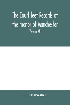 The Court leet records of the manor of Manchester, from the year 1552 to the year 1686, and from the year 1731 to the year 1846 (Volume XII) From the by P. Earwaker, J.