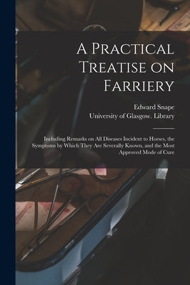 A Practical Treatise on Farriery [electronic Resource]: Including Remarks on All Diseases Incident to Horses, the Symptoms by Which They Are Severally by Snape, Edward