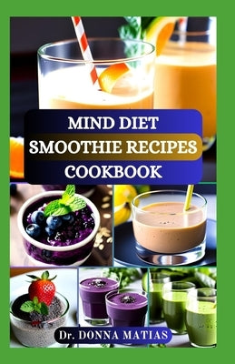 Mind Diet Smoothie Recipes Cookbook: Delicious and Nutritious Recipes for Brain Health, Alzheimer's and to Boost Cognitive Wellness by Matias, Donna