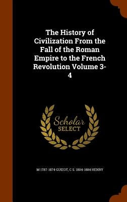 The History of Civilization From the Fall of the Roman Empire to the French Revolution Volume 3-4 by Guizot, M. 1787-1874