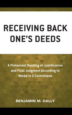 Receiving Back One's Deeds: A Protestant Reading of Justification and Final Judgment According to Works in 2 Corinthians by Dally, Benjamin M.