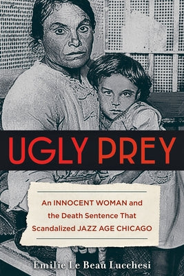 Ugly Prey: An Innocent Woman and the Death Sentence That Scandalized Jazz Age Chicago by Le Beau Lucchesi, Emilie