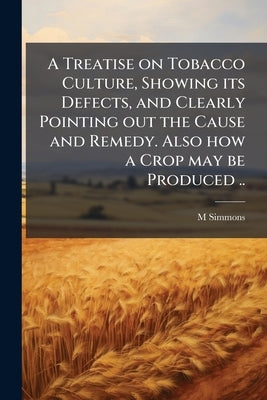 A Treatise on Tobacco Culture, Showing its Defects, and Clearly Pointing out the Cause and Remedy. Also how a Crop may be Produced .. by Simmons, M. [From Old Catalog]