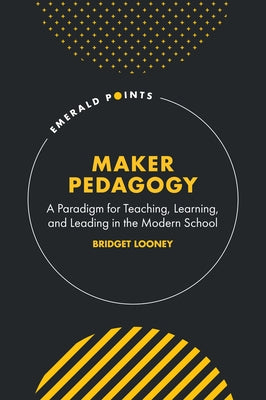 Maker Pedagogy: A Paradigm for Teaching, Learning, and Leading in the Modern School by Looney, Bridget