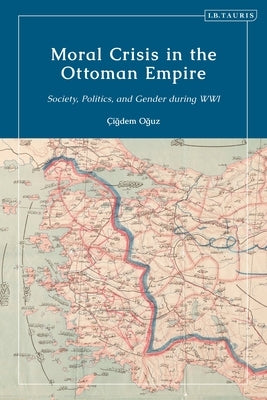Moral Crisis in the Ottoman Empire: Society, Politics, and Gender During Wwi by Oguz, Çigdem