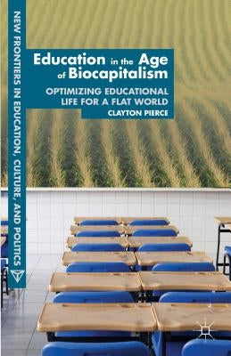 Education in the Age of Biocapitalism: Optimizing Educational Life for a Flat World by Pierce, C.