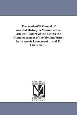 The Student's Manual of Oriental History. a Manual of the Ancient History of the East to the Commencement of the Median Wars; By Fran OIS Lenormant .. by Lenormant, Francois