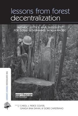 Lessons from Forest Decentralization: Money, Justice and the Quest for Good Governance in Asia-Pacific by Colfer Pierce J., Carol