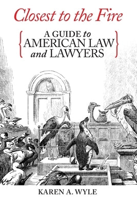 Closest to the Fire: A Guide to American Law and Lawyers by Wyle, Karen A.