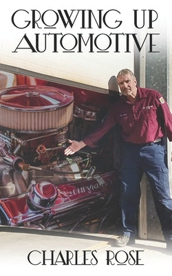 Growing up Automotive: A Book for the Aspiring Young Technician and the Unaware Consumer by Rose, Charles