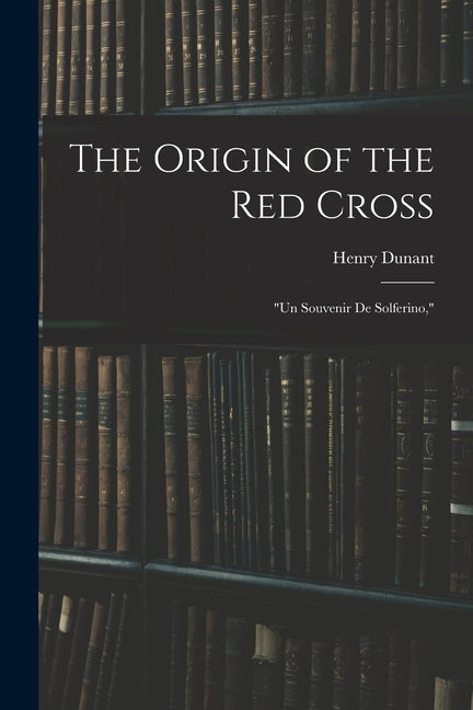 The Origin of the Red Cross: Un Souvenir De Solferino, by Dunant, Henry