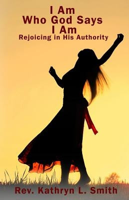 I Am Who God Says I Am: Walking in His Authority by Smith, Kathryn L.