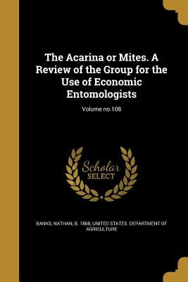 The Acarina or Mites. A Review of the Group for the Use of Economic Entomologists; Volume no.108 by Banks, Nathan B. 1868