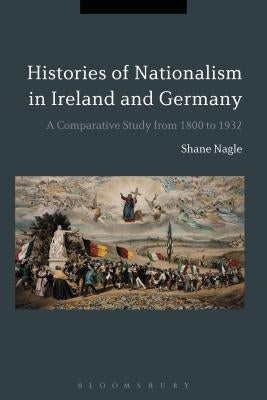 Histories of Nationalism in Ireland and Germany: A Comparative Study from 1800 to 1932 by Nagle, Shane