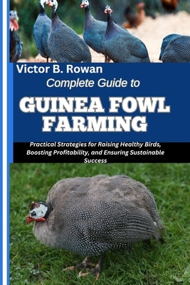 Complete Guide to Guinea Fowl Farming: Practical Strategies for Raising Healthy Birds, Boosting Profitability, and Ensuring Sustainable Success by B. Rowan, Victor