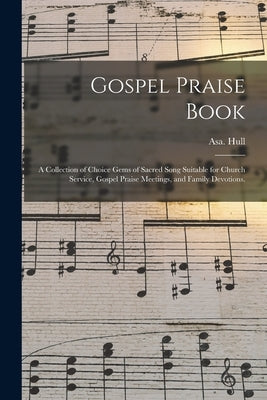 Gospel Praise Book: a Collection of Choice Gems of Sacred Song Suitable for Church Service, Gospel Praise Meetings, and Family Devotions. by Hull, Asa