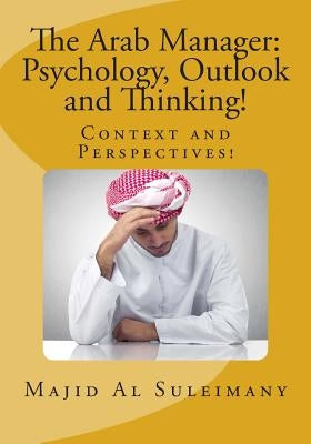 The Arab Manager: Psychology, Outlook and Thinking!: Context and Perspectives! by Al Suleimany Mba, Majid